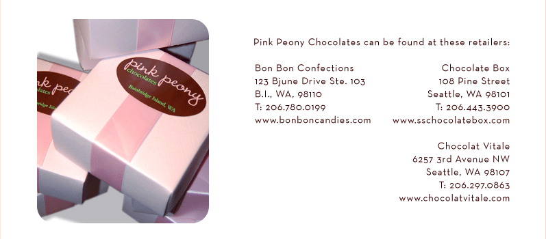 Pink Peony Chocolates can be found at these retailers:  Bon Bon Confections, 123 Bjune Drive Suite 103, Bainbridge Island, WA, 98110, T: 206.780.0199, W: www.bonboncandies.com and Chocolate Box, 108 Pine Street, Seattle, WA 98101, T: 206.443.3900, W: www.sschocolatebox.com
